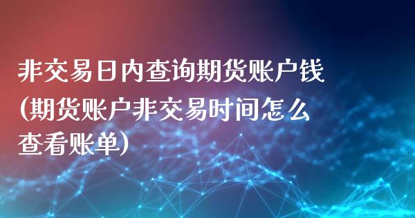 非交易日内查询期货账户钱(期货账户非交易时间怎么查看账单)_https://www.yunyouns.com_期货行情_第1张