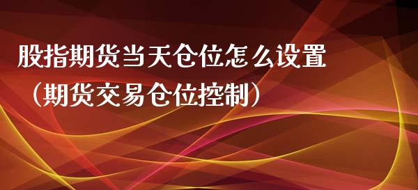 股指期货当天仓位怎么设置（期货交易仓位控制）_https://www.yunyouns.com_期货直播_第1张