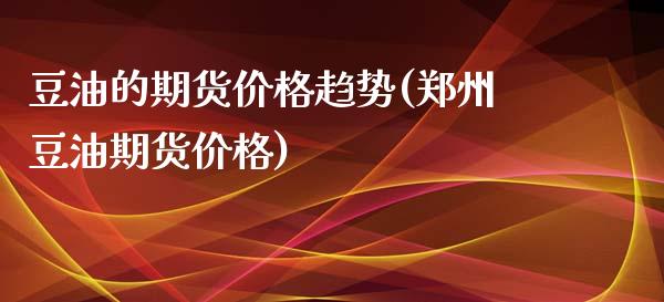 豆油的期货价格趋势(郑州豆油期货价格)_https://www.yunyouns.com_恒生指数_第1张