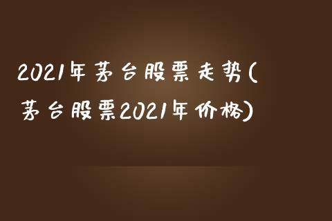 2021年茅台股票走势(茅台股票2021年价格)_https://www.yunyouns.com_股指期货_第1张