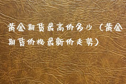 黄金期货最高价多少（黄金期货价格最新价走势）_https://www.yunyouns.com_期货直播_第1张