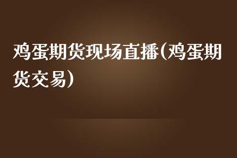 鸡蛋期货现场直播(鸡蛋期货交易)_https://www.yunyouns.com_期货直播_第1张