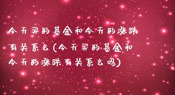 今天买的基金和今天的涨跌有关系么(今天买的基金和今天的涨跌有关系么吗)_https://www.yunyouns.com_股指期货_第1张