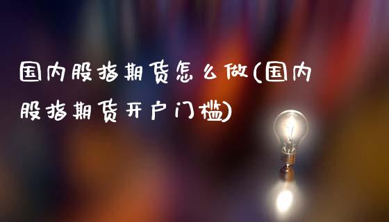 国内股指期货怎么做(国内股指期货开户门槛)_https://www.yunyouns.com_股指期货_第1张