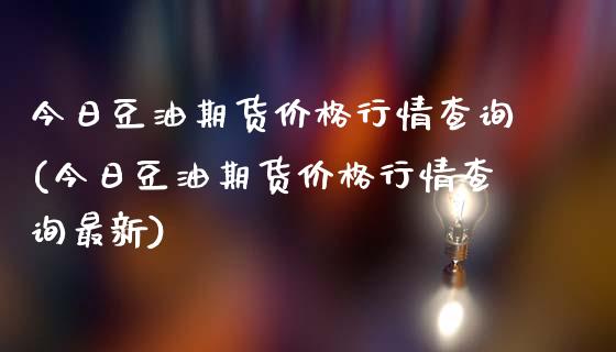 今日豆油期货价格行情查询(今日豆油期货价格行情查询最新)_https://www.yunyouns.com_期货直播_第1张