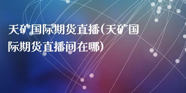 天矿国际期货直播(天矿国际期货直播间在哪)_https://www.yunyouns.com_期货行情_第1张