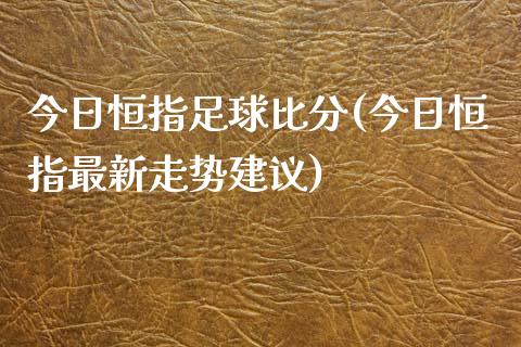 今日恒指(今日恒指最新走势建议)_https://www.yunyouns.com_恒生指数_第1张