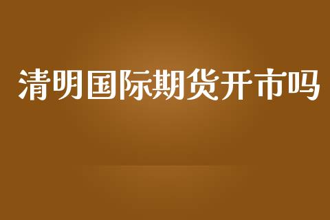 清明国际期货开市吗_https://www.yunyouns.com_股指期货_第1张