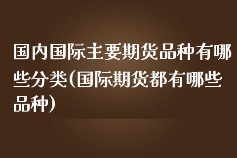 国内国际主要期货品种有哪些分类(国际期货都有哪些品种)_https://www.yunyouns.com_期货行情_第1张