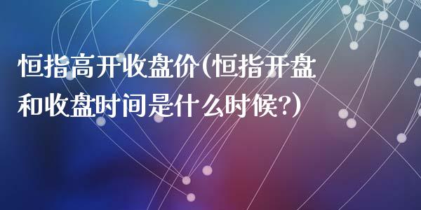 恒指高开收盘价(恒指开盘和收盘时间是什么时候?)_https://www.yunyouns.com_期货行情_第1张