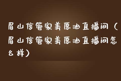 眉山信管家美原油直播间（眉山信管家美原油直播间怎么样）_https://www.yunyouns.com_期货行情_第1张