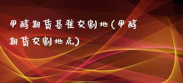 甲醇期货基准交割地(甲醇期货交割地点)_https://www.yunyouns.com_股指期货_第1张