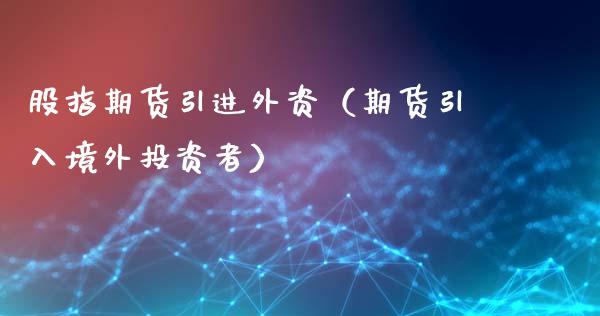 股指期货引进外资（期货引入境外投资者）_https://www.yunyouns.com_恒生指数_第1张