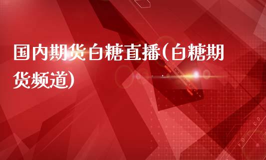 国内期货白糖直播(白糖期货频道)_https://www.yunyouns.com_期货直播_第1张