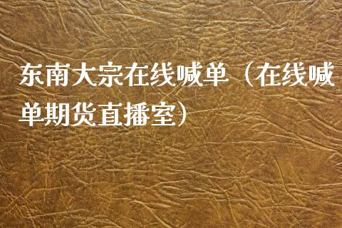 东南大宗在线喊单（在线喊单期货直播室）_https://www.yunyouns.com_期货直播_第1张