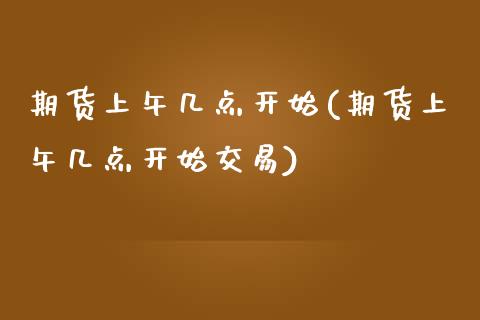 期货上午几点开始(期货上午几点开始交易)_https://www.yunyouns.com_期货直播_第1张