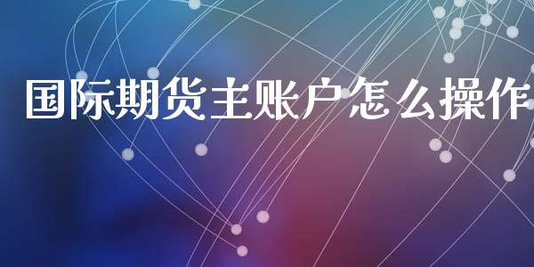 国际期货主账户怎么操作_https://www.yunyouns.com_期货直播_第1张