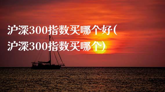 沪深300指数买哪个好(沪深300指数买哪个)_https://www.yunyouns.com_股指期货_第1张