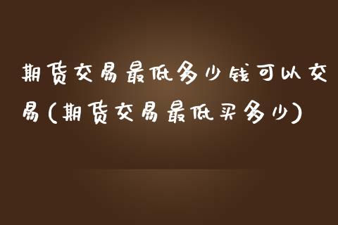 期货交易最低多少钱可以交易(期货交易最低买多少)_https://www.yunyouns.com_股指期货_第1张