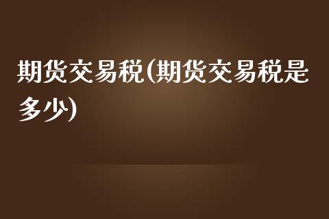 期货交易税(期货交易税是多少)_https://www.yunyouns.com_期货直播_第1张