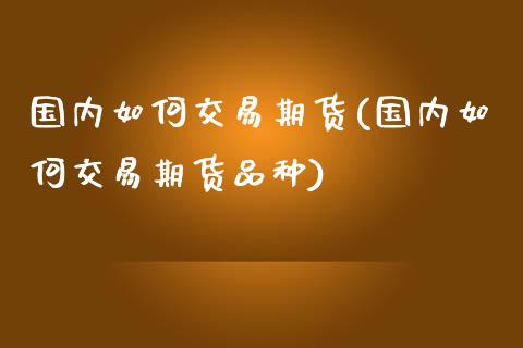 国内如何交易期货(国内如何交易期货品种)_https://www.yunyouns.com_股指期货_第1张