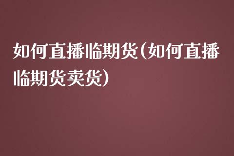 如何直播临期货(如何直播临期货卖货)_https://www.yunyouns.com_期货行情_第1张