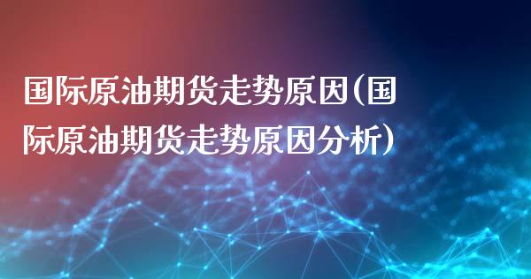 国际原油期货走势原因(国际原油期货走势原因分析)_https://www.yunyouns.com_期货行情_第1张