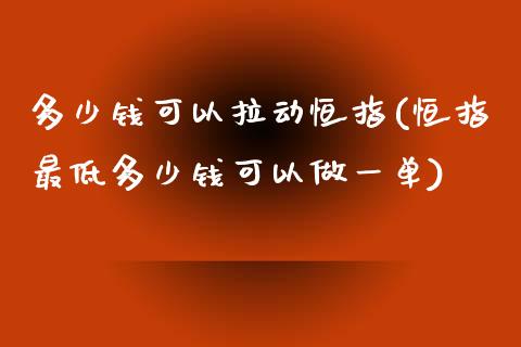 多少钱可以拉动恒指(恒指最低多少钱可以做一单)_https://www.yunyouns.com_期货行情_第1张