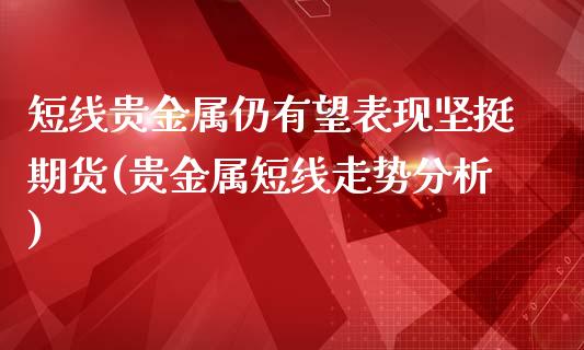 短线贵金属仍有望表现坚挺期货(贵金属短线走势分析)_https://www.yunyouns.com_恒生指数_第1张