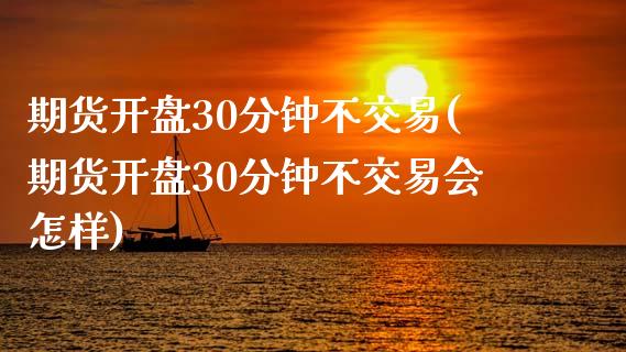 期货开盘30分钟不交易(期货开盘30分钟不交易会怎样)_https://www.yunyouns.com_期货直播_第1张