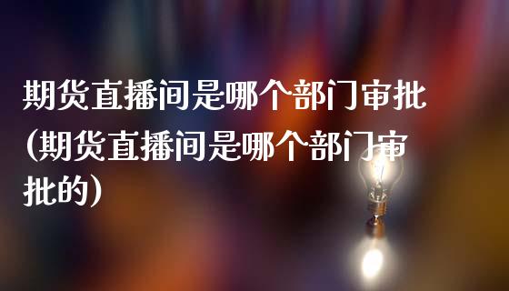 期货直播间是哪个部门审批(期货直播间是哪个部门审批的)_https://www.yunyouns.com_股指期货_第1张