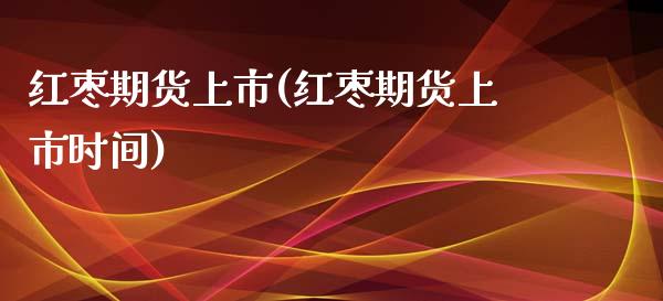 红枣期货上市(红枣期货上市时间)_https://www.yunyouns.com_股指期货_第1张