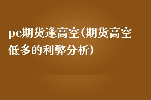 pe期货逢高空(期货高空低多的利弊分析)_https://www.yunyouns.com_期货直播_第1张