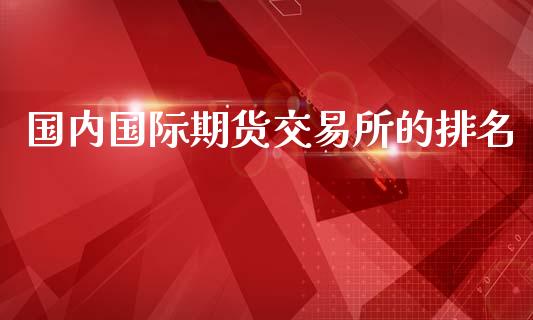 国内国际期货交易所的排名_https://www.yunyouns.com_股指期货_第1张