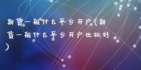 期货一般什么平台开户(期货一般什么平台开户比较好)_https://www.yunyouns.com_期货直播_第1张