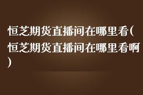 恒芝期货直播间在哪里看(恒芝期货直播间在哪里看啊)_https://www.yunyouns.com_期货直播_第1张