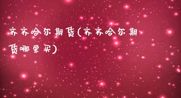 齐齐哈尔期货(齐齐哈尔期货哪里买)_https://www.yunyouns.com_股指期货_第1张