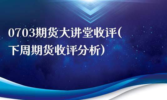 0703期货大讲堂收评(下周期货收评分析)_https://www.yunyouns.com_股指期货_第1张