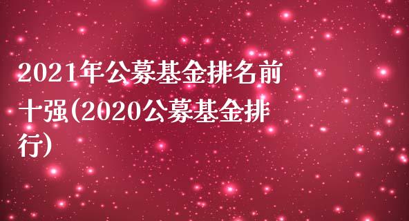 2021年公募基金排名前十强(2020公募基金排行)_https://www.yunyouns.com_股指期货_第1张