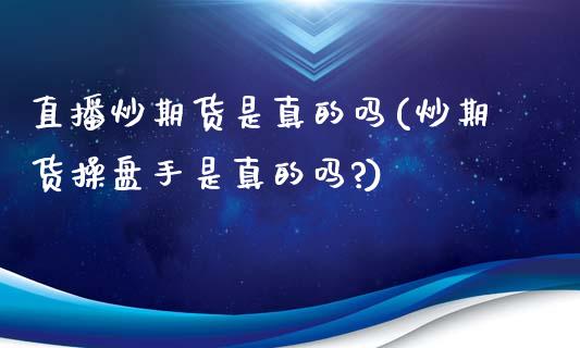 直播炒期货是真的吗(炒期货操盘手是真的吗?)_https://www.yunyouns.com_期货直播_第1张