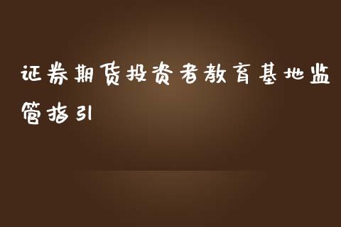 证券期货投资者教育基地监管指引_https://www.yunyouns.com_股指期货_第1张