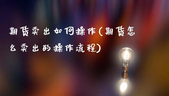 期货卖出如何操作(期货怎么卖出的操作流程)_https://www.yunyouns.com_股指期货_第1张