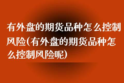 有外盘的期货品种怎么控制风险(有外盘的期货品种怎么控制风险呢)_https://www.yunyouns.com_期货直播_第1张