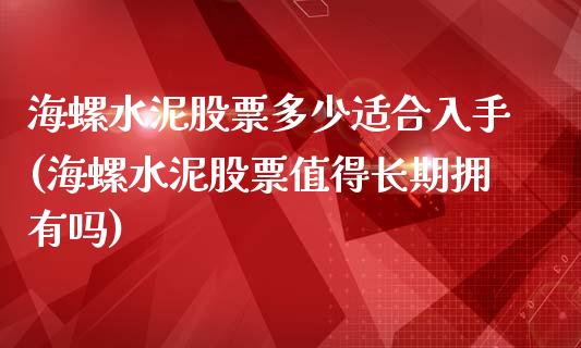 海螺水泥股票多少适合入手(海螺水泥股票值得长期拥有吗)_https://www.yunyouns.com_股指期货_第1张