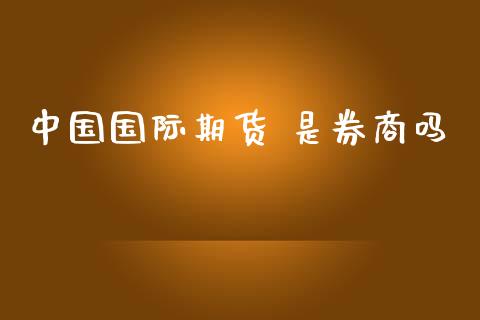 中国国际期货 是券商吗_https://www.yunyouns.com_股指期货_第1张