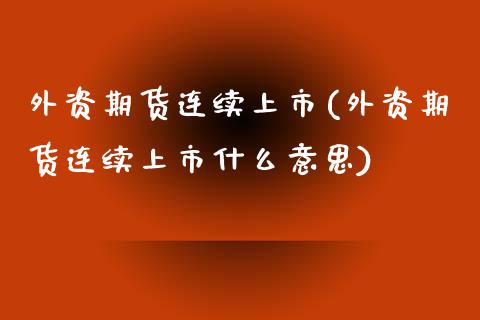 外资期货连续上市(外资期货连续上市什么意思)_https://www.yunyouns.com_股指期货_第1张