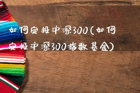 如何定投沪深300(如何定投沪深300指数基金)_https://www.yunyouns.com_期货行情_第1张