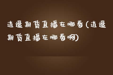 逍遥期货直播在哪看(逍遥期货直播在哪看啊)_https://www.yunyouns.com_股指期货_第1张