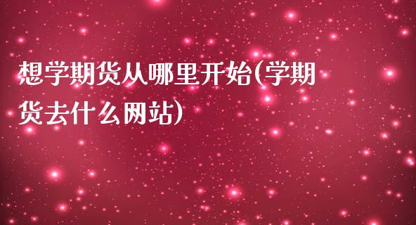 想学期货从哪里开始(学期货去什么网站)_https://www.yunyouns.com_恒生指数_第1张