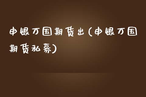 申银万国期货出(申银万国期货私募)_https://www.yunyouns.com_期货行情_第1张